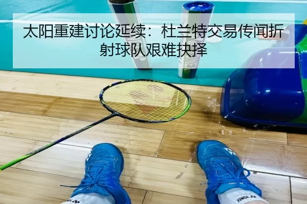 太阳重建讨论延续：杜兰特交易传闻折射球队艰难抉择