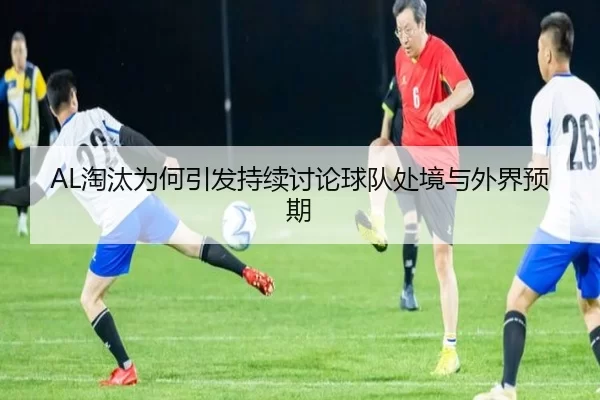 AL淘汰为何引发持续讨论球队处境与外界预期