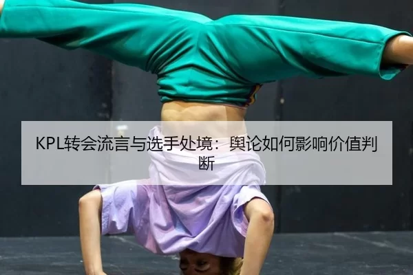 KPL转会流言与选手处境：舆论如何影响价值判断